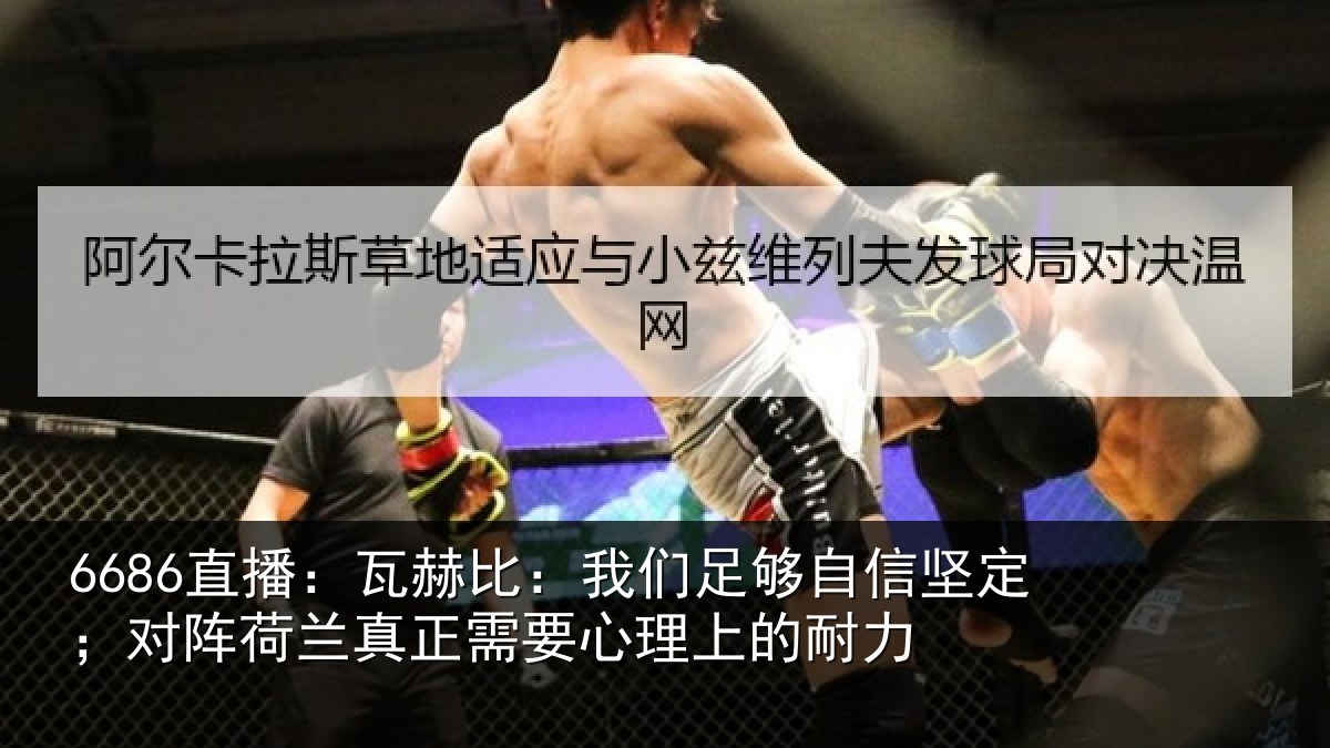 6686直播:瓦赫比:我们足够自信坚定;对阵荷兰真正需要心理上的耐力