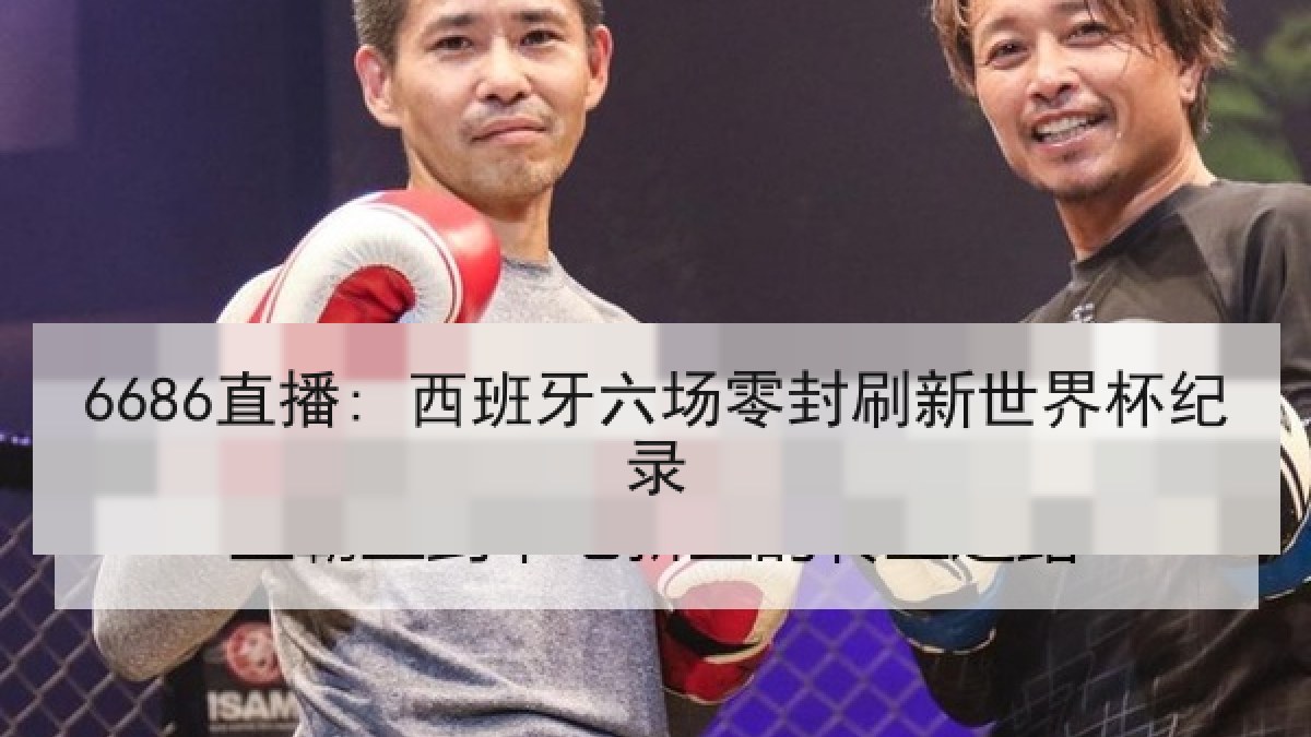 6686直播: 西班牙六场零封刷新世界杯纪录 6686直播: 西班牙六场零封刷新世界杯纪录