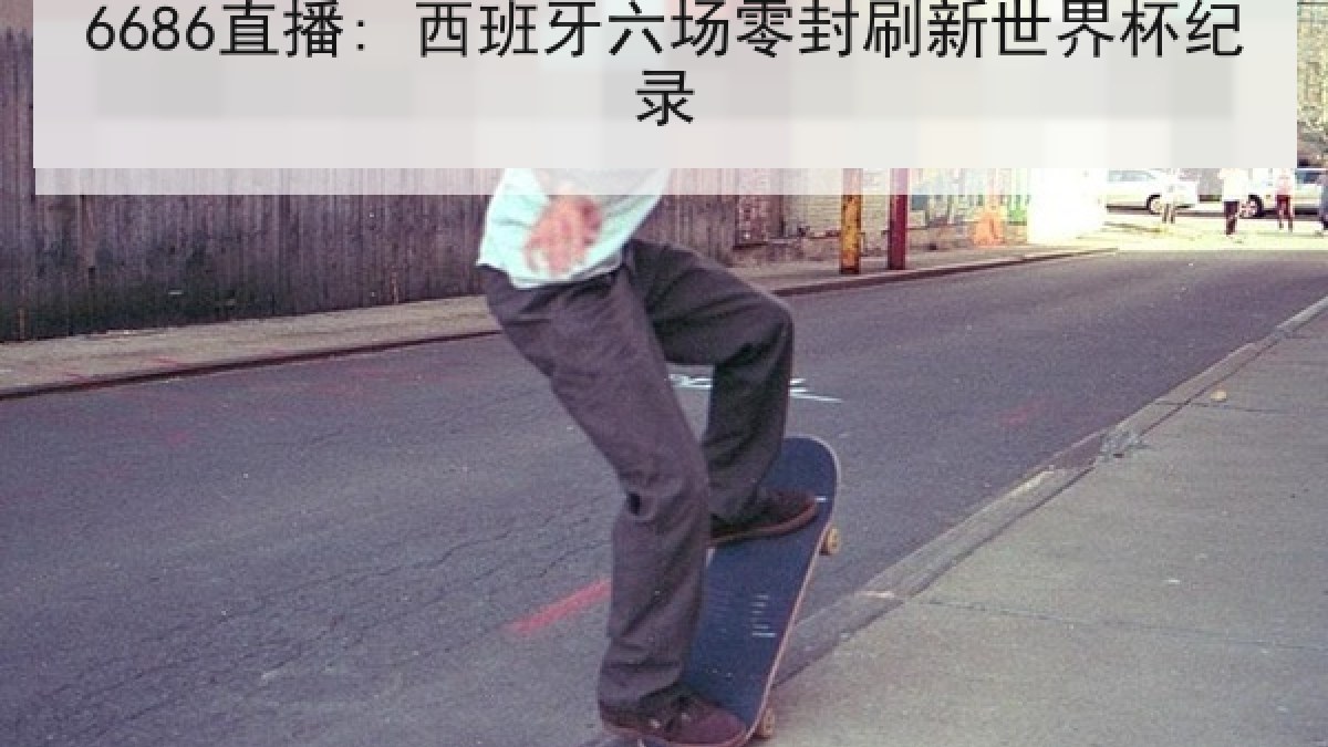 6686直播: 西班牙六场零封刷新世界杯纪录 6686直播: 西班牙六场零封刷新世界杯纪录