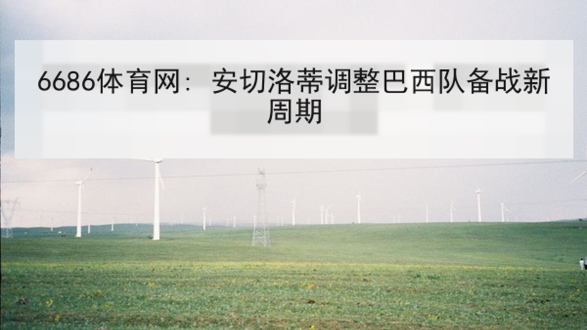 6686体育网: 安切洛蒂调整巴西队备战新周期 6686体育网: 安切洛蒂调整巴西队备战新周期