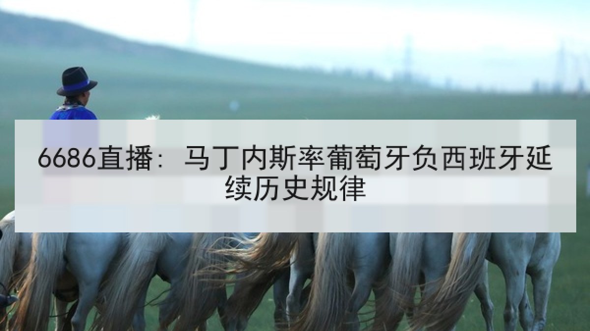 6686直播: 马丁内斯率葡萄牙负西班牙延续历史规律 6686直播: 马丁内斯率葡萄牙负西班牙延续历史规律
