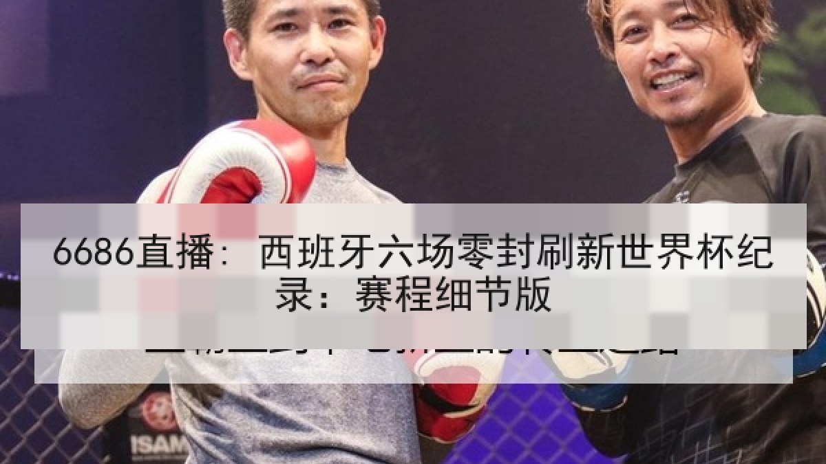 6686直播: 西班牙六场零封刷新世界杯纪录:赛程细节版 6686直播: 西班牙六场零封刷新世界杯纪录:赛程细节版