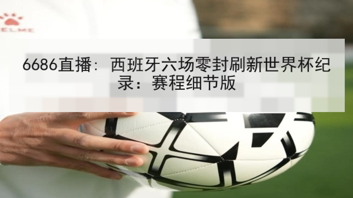 6686直播: 西班牙六场零封刷新世界杯纪录:赛程细节版