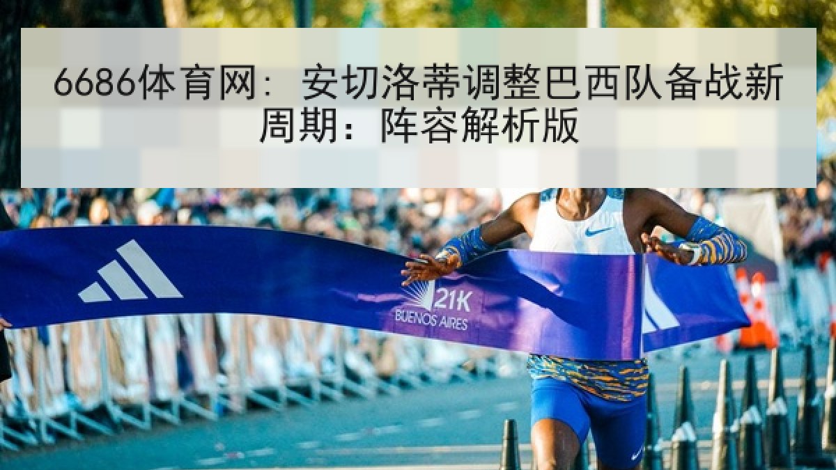 6686体育网: 安切洛蒂调整巴西队备战新周期:阵容解析版 6686体育网: 安切洛蒂调整巴西队备战新周期:阵容解析版