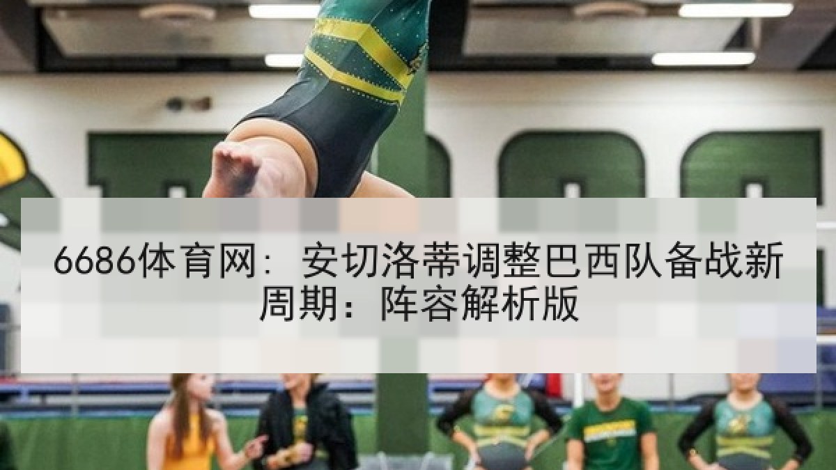 6686体育网: 安切洛蒂调整巴西队备战新周期:阵容解析版