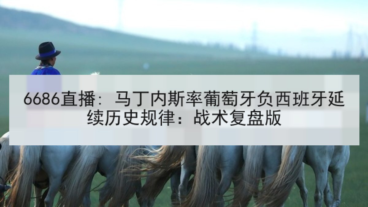 6686直播: 马丁内斯率葡萄牙负西班牙延续历史规律:战术复盘版 6686直播: 马丁内斯率葡萄牙负西班牙延续历史规律:战术复盘版