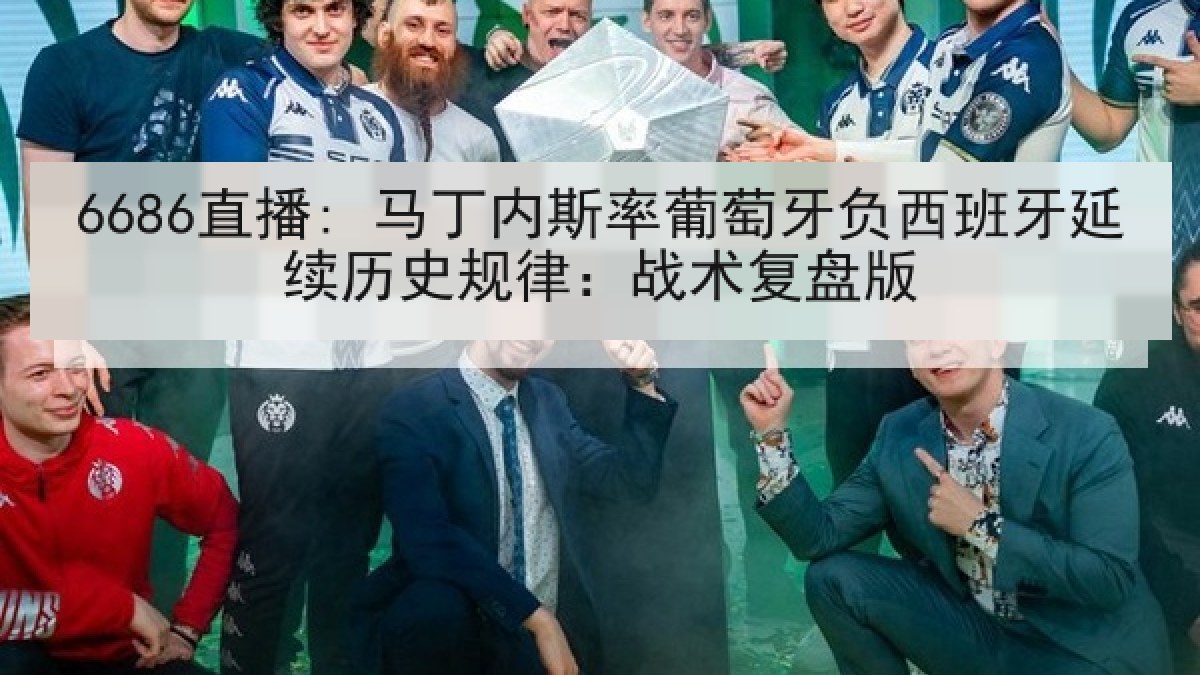 6686直播: 马丁内斯率葡萄牙负西班牙延续历史规律:战术复盘版 6686直播: 马丁内斯率葡萄牙负西班牙延续历史规律:战术复盘版