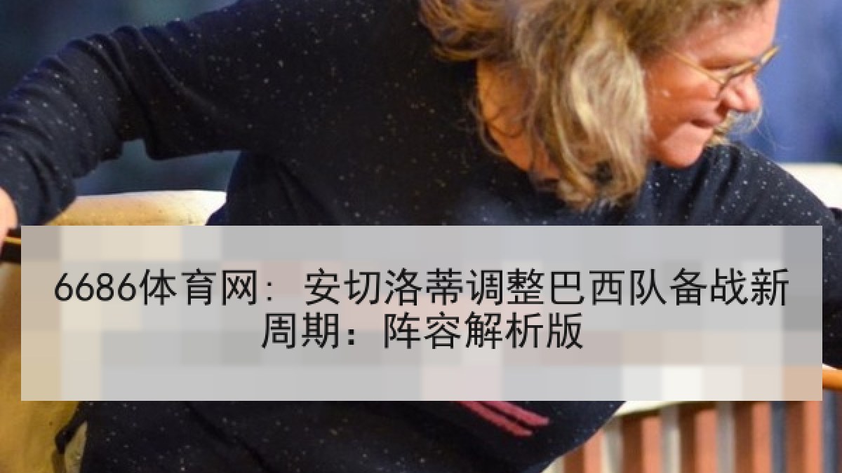 6686体育网: 安切洛蒂调整巴西队备战新周期:阵容解析版 6686体育网: 安切洛蒂调整巴西队备战新周期:阵容解析版