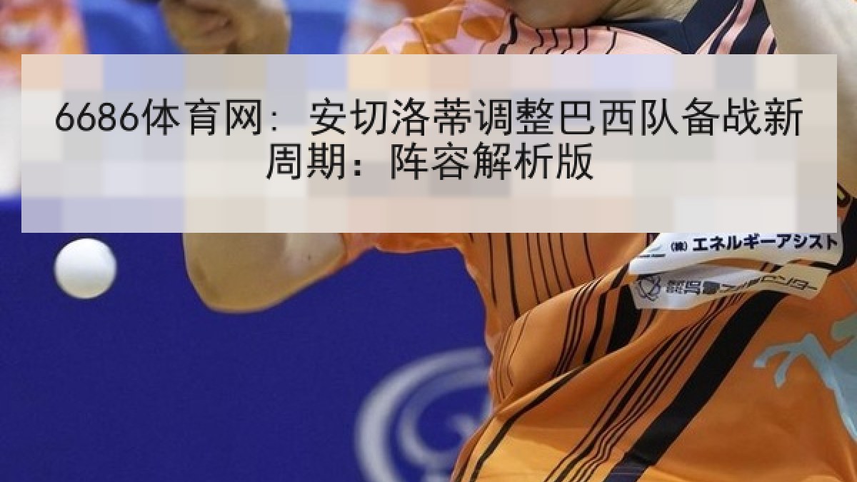 6686体育网: 安切洛蒂调整巴西队备战新周期:阵容解析版 6686体育网: 安切洛蒂调整巴西队备战新周期:阵容解析版