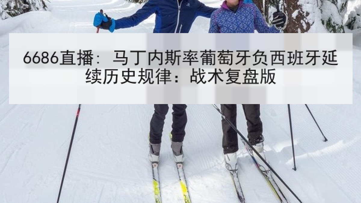 6686直播: 马丁内斯率葡萄牙负西班牙延续历史规律:战术复盘版 6686直播: 马丁内斯率葡萄牙负西班牙延续历史规律:战术复盘版
