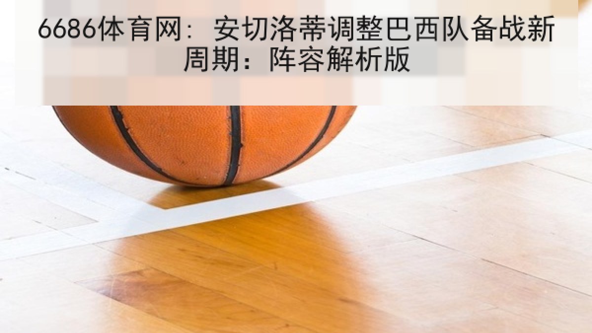 6686体育网: 安切洛蒂调整巴西队备战新周期:阵容解析版 6686体育网: 安切洛蒂调整巴西队备战新周期:阵容解析版