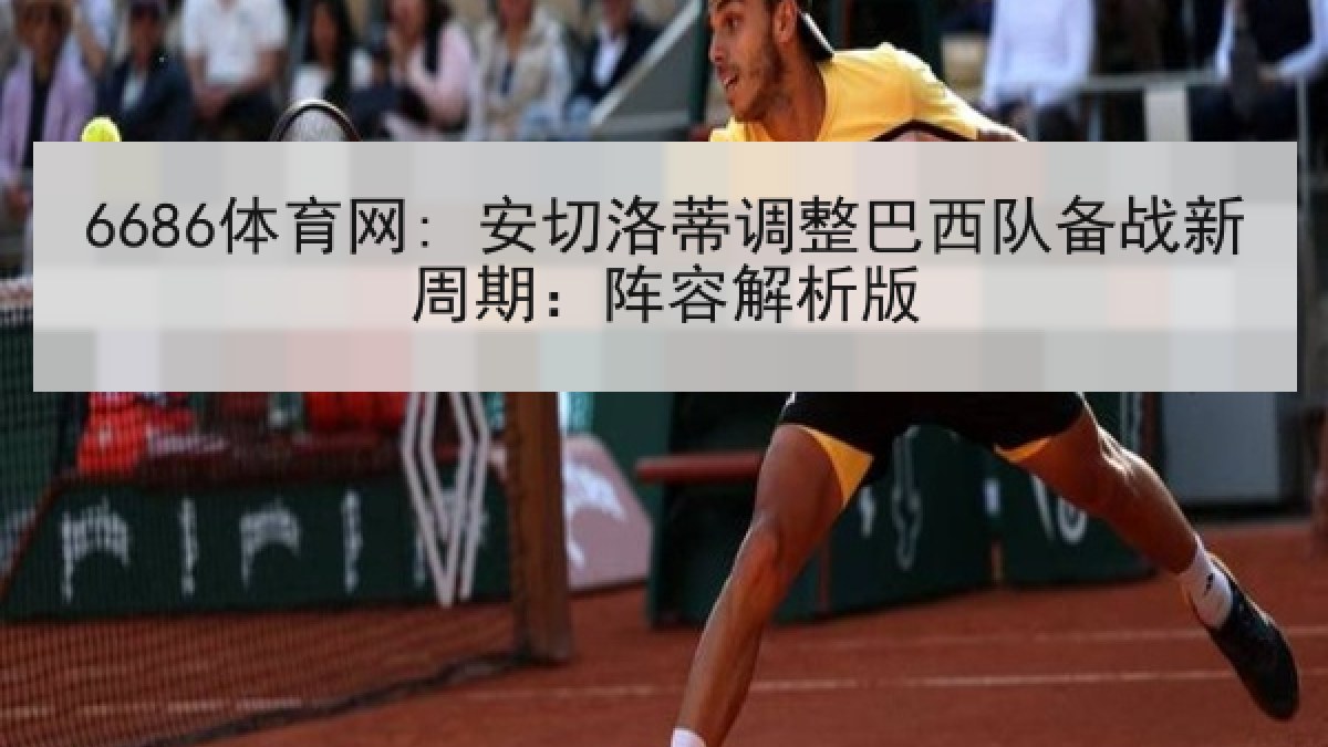6686体育网: 安切洛蒂调整巴西队备战新周期:阵容解析版