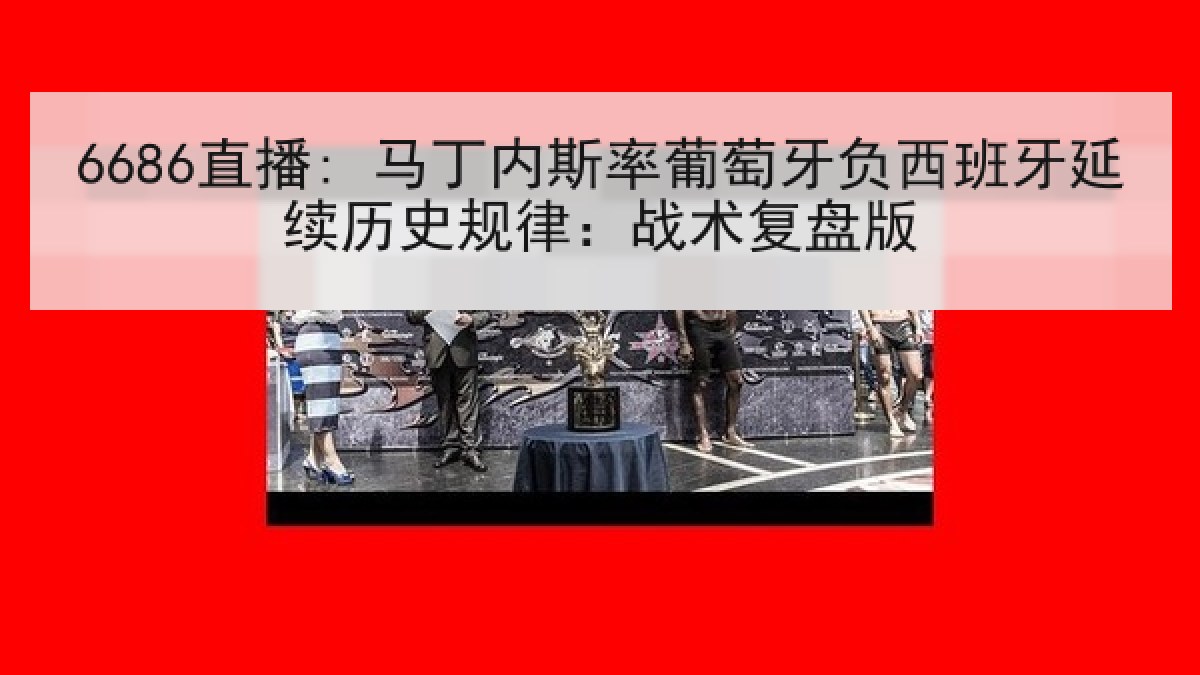 6686直播: 马丁内斯率葡萄牙负西班牙延续历史规律:战术复盘版 6686直播: 马丁内斯率葡萄牙负西班牙延续历史规律:战术复盘版