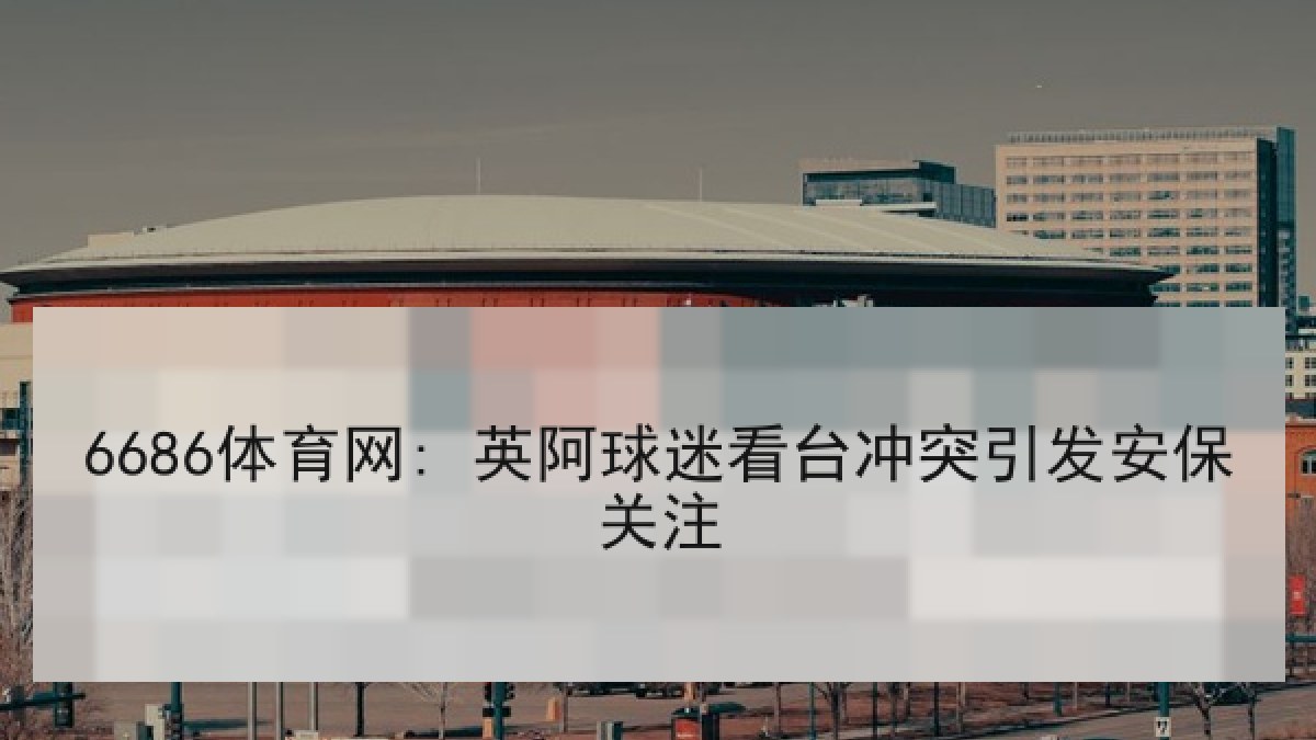 6686体育网: 英阿球迷看台冲突引发安保关注 6686体育网: 英阿球迷看台冲突引发安保关注