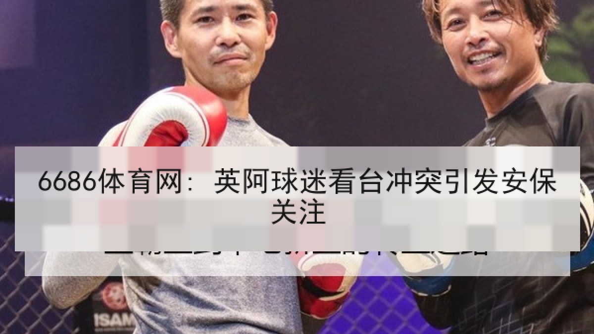 6686体育网: 英阿球迷看台冲突引发安保关注