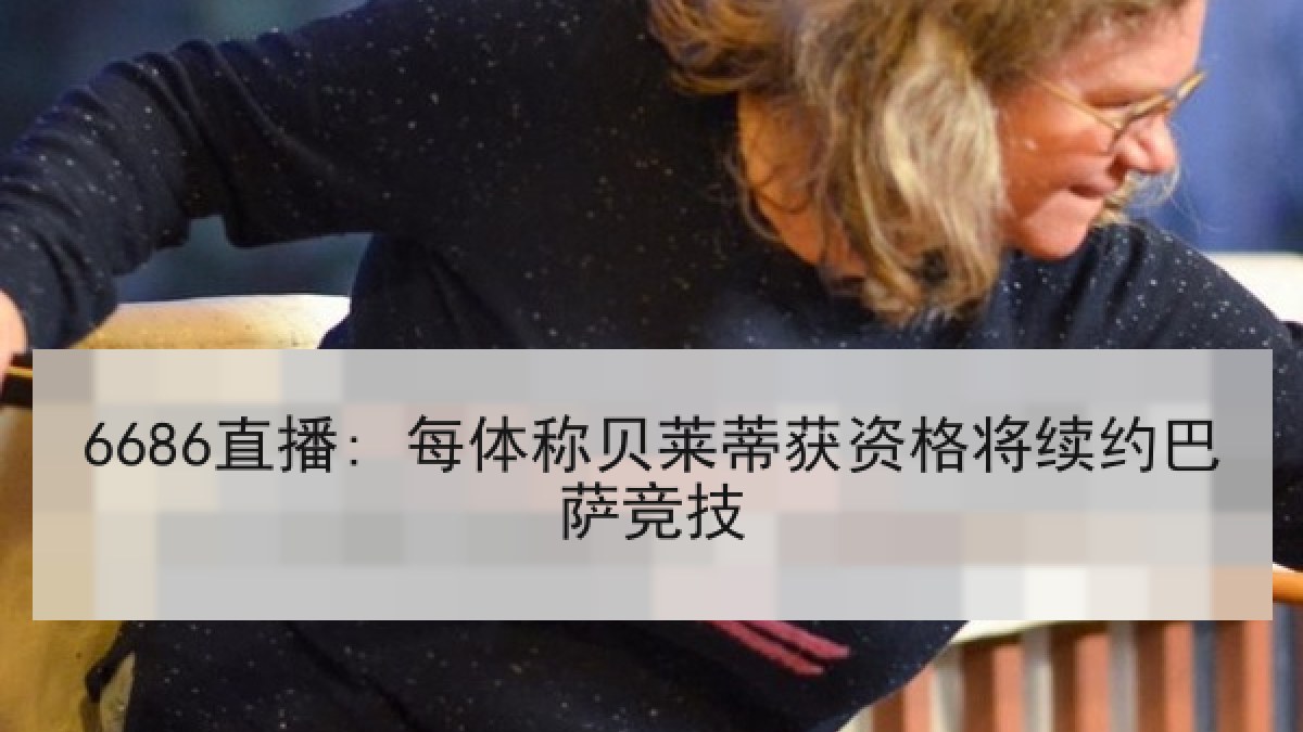 6686直播: 每体称贝莱蒂获资格将续约巴萨竞技