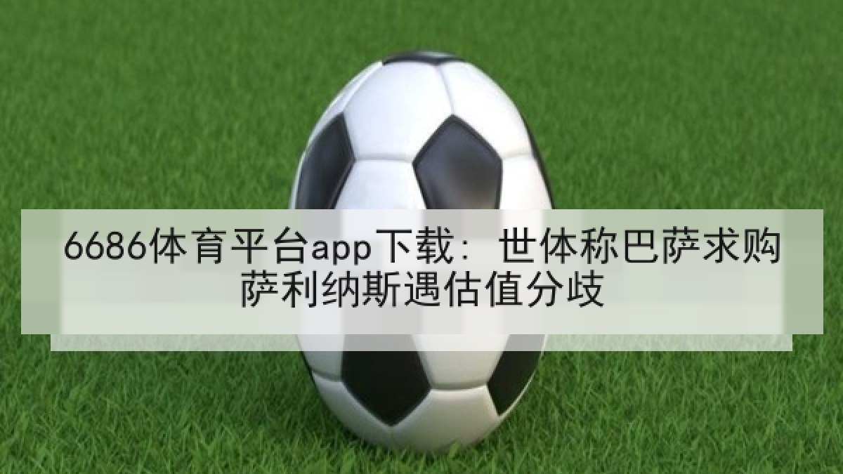 6686体育平台app下载: 世体称巴萨求购萨利纳斯遇估值分歧 6686体育平台app下载: 世体称巴萨求购萨利纳斯遇估值分歧