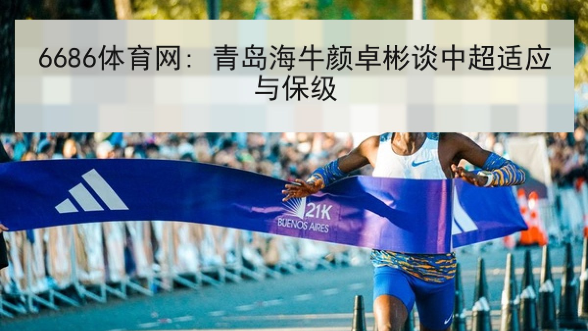 6686体育网: 青岛海牛颜卓彬谈中超适应与保级 6686体育网: 青岛海牛颜卓彬谈中超适应与保级