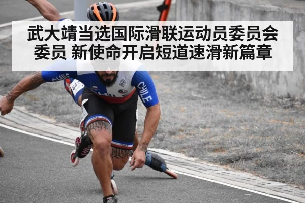 武大靖当选国际滑联运动员委员会委员 新使命开启短道速滑新篇章