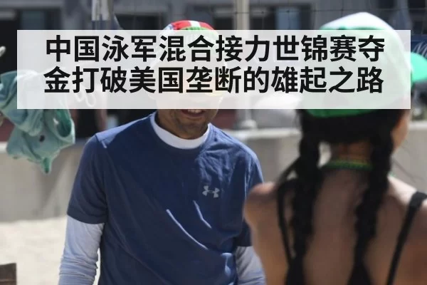 中国泳军混合接力世锦赛夺金打破美国垄断的雄起之路