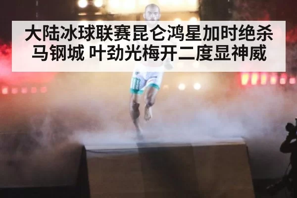 大陆冰球联赛昆仑鸿星加时绝杀马钢城 叶劲光梅开二度显神威