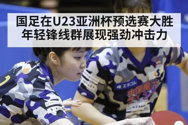 国足在U23亚洲杯预选赛大胜年轻锋线群展现强劲冲击力