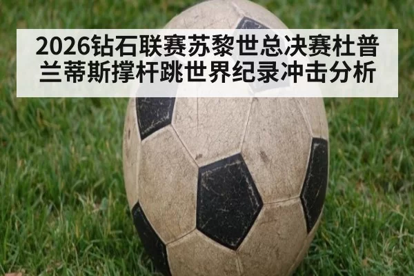 2026钻石联赛苏黎世总决赛杜普兰蒂斯撑杆跳世界纪录冲击分析