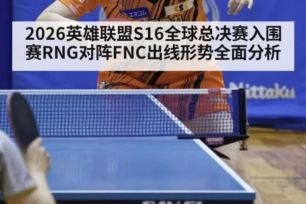 2026英雄联盟S16全球总决赛入围赛RNG对阵FNC出线形势全面分析